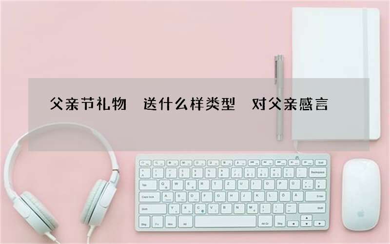 父亲节礼物 送什么样类型 对父亲感言